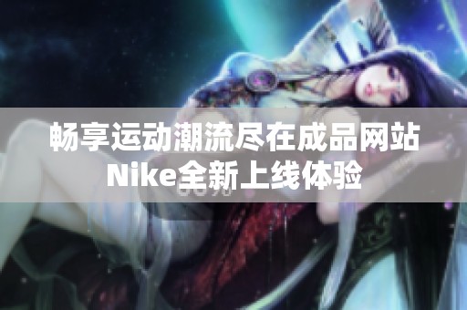 畅享运动潮流尽在成品网站Nike全新上线体验