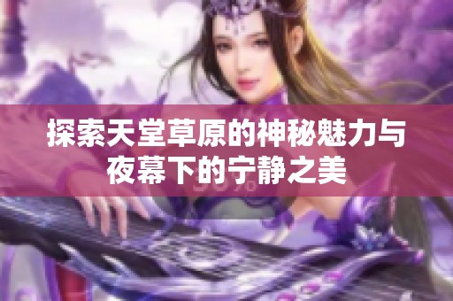 探索天堂草原的神秘魅力与夜幕下的宁静之美