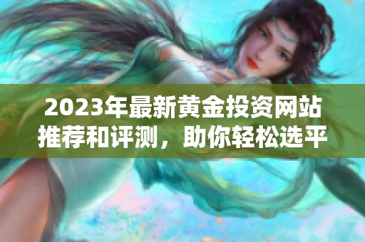 2023年最新黄金投资网站推荐和评测，助你轻松选平台