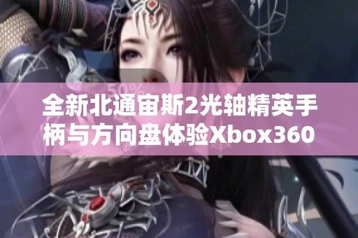 全新北通宙斯2光轴精英手柄与方向盘体验Xbox360游戏乐趣