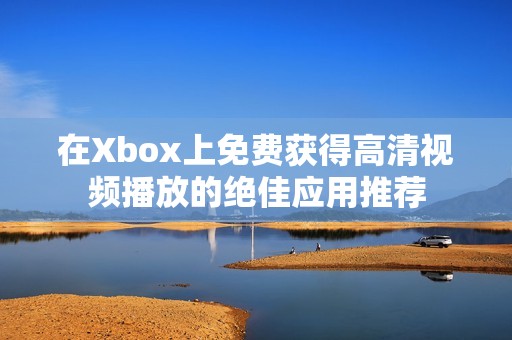 在Xbox上免费获得高清视频播放的绝佳应用推荐