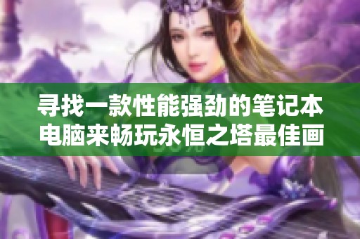 寻找一款性能强劲的笔记本电脑来畅玩永恒之塔最佳画质