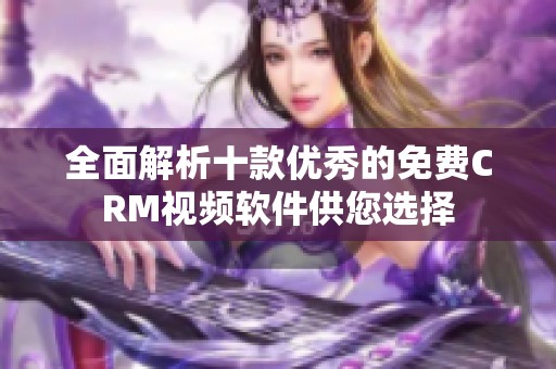 全面解析十款优秀的免费CRM视频软件供您选择