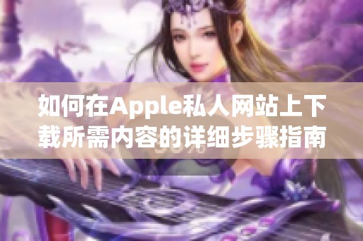 如何在Apple私人网站上下载所需内容的详细步骤指南