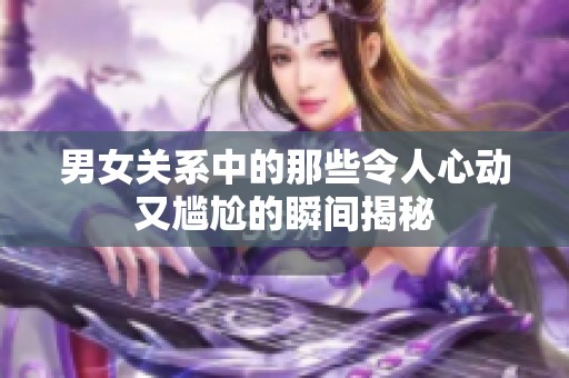 男女关系中的那些令人心动又尴尬的瞬间揭秘