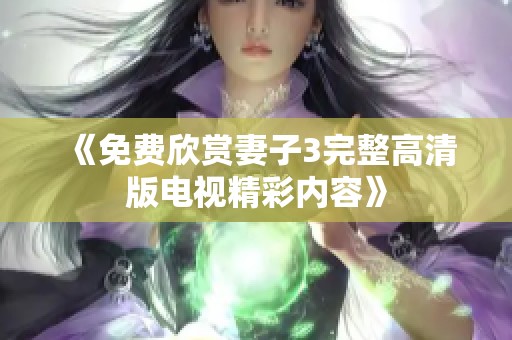 《免费欣赏妻子3完整高清版电视精彩内容》