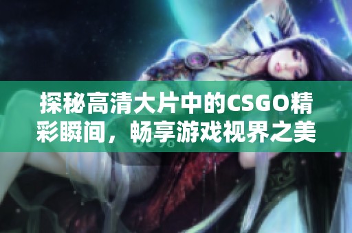 探秘高清大片中的CSGO精彩瞬间，畅享游戏视界之美