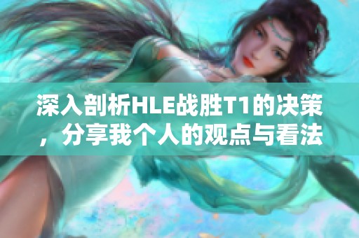 深入剖析HLE战胜T1的决策，分享我个人的观点与看法