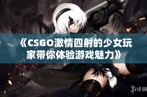 《CSGO激情四射的少女玩家带你体验游戏魅力》