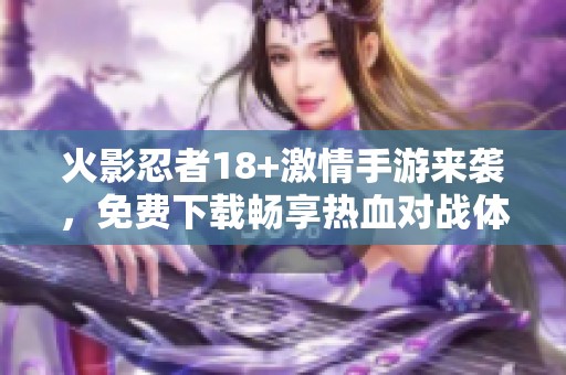 火影忍者18+激情手游来袭，免费下载畅享热血对战体验