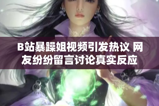 B站暴躁姐视频引发热议 网友纷纷留言讨论真实反应