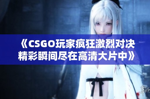 《CSGO玩家疯狂激烈对决 精彩瞬间尽在高清大片中》