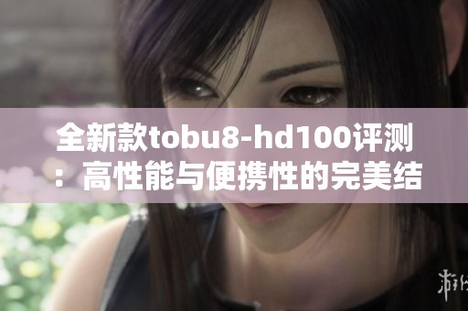 全新款tobu8-hd100评测：高性能与便携性的完美结合