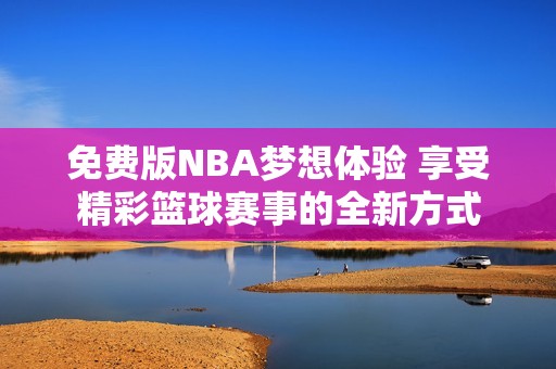 免费版NBA梦想体验 享受精彩篮球赛事的全新方式