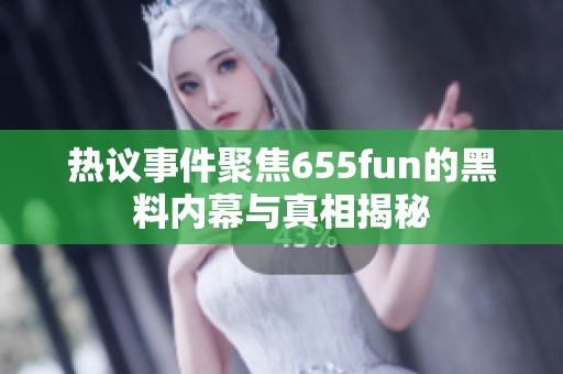 热议事件聚焦655fun的黑料内幕与真相揭秘