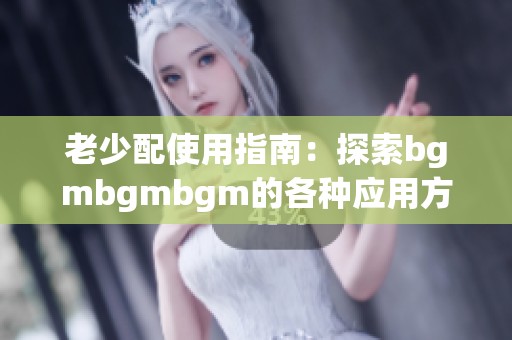 老少配使用指南：探索bgmbgmbgm的各种应用方式