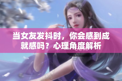 当女友发抖时，你会感到成就感吗？心理角度解析