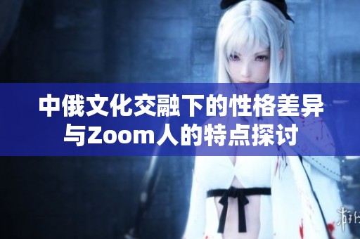 中俄文化交融下的性格差异与Zoom人的特点探讨