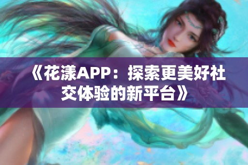 《花漾APP：探索更美好社交体验的新平台》