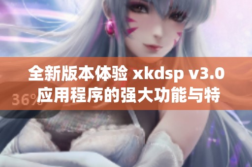 全新版本体验 xkdsp v3.0 应用程序的强大功能与特色分析