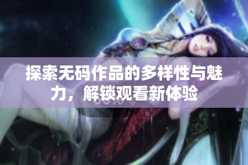 探索无码作品的多样性与魅力，解锁观看新体验