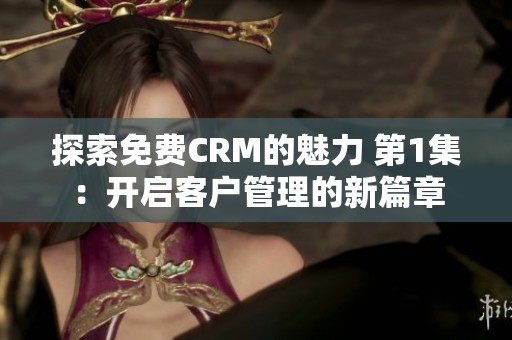 探索免费CRM的魅力 第1集：开启客户管理的新篇章