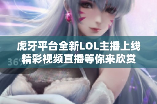 虎牙平台全新LOL主播上线精彩视频直播等你来欣赏