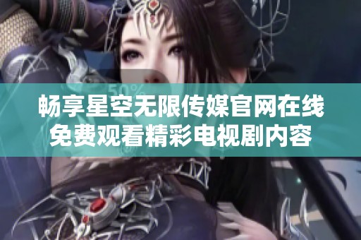 畅享星空无限传媒官网在线免费观看精彩电视剧内容