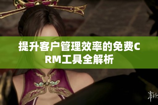 提升客户管理效率的免费CRM工具全解析