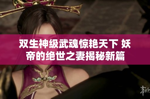 双生神级武魂惊艳天下 妖帝的绝世之妻揭秘新篇