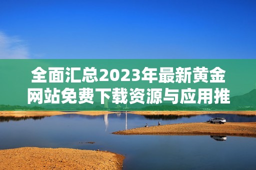 全面汇总2023年最新黄金网站免费下载资源与应用推荐