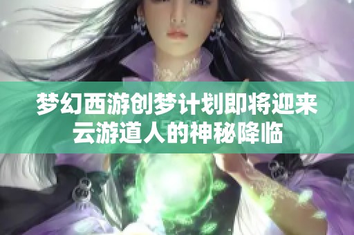 梦幻西游创梦计划即将迎来云游道人的神秘降临