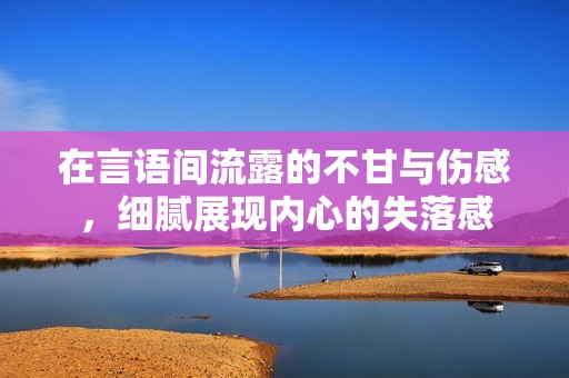 在言语间流露的不甘与伤感，细腻展现内心的失落感