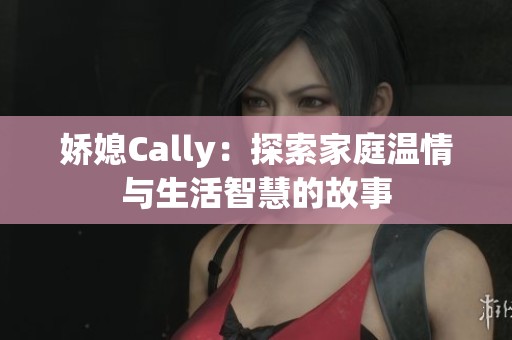 娇媳Cally：探索家庭温情与生活智慧的故事