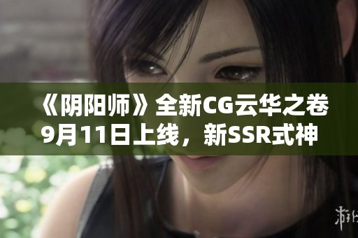 《阴阳师》全新CG云华之卷9月11日上线，新SSR式神震撼登场