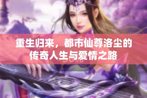 重生归来，都市仙尊洛尘的传奇人生与爱情之路