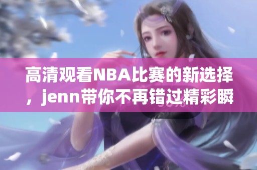 高清观看NBA比赛的新选择，jenn带你不再错过精彩瞬间