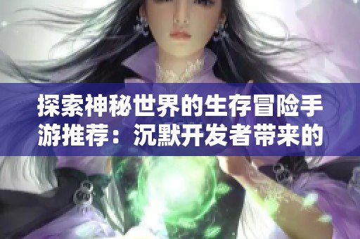 探索神秘世界的生存冒险手游推荐：沉默开发者带来的飞行员之旅