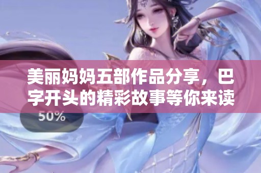 美丽妈妈五部作品分享，巴字开头的精彩故事等你来读