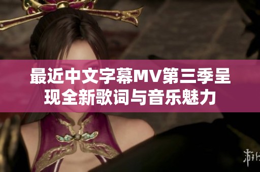 最近中文字幕MV第三季呈现全新歌词与音乐魅力