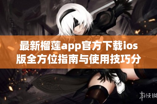 最新榴莲app官方下载ios版全方位指南与使用技巧分享