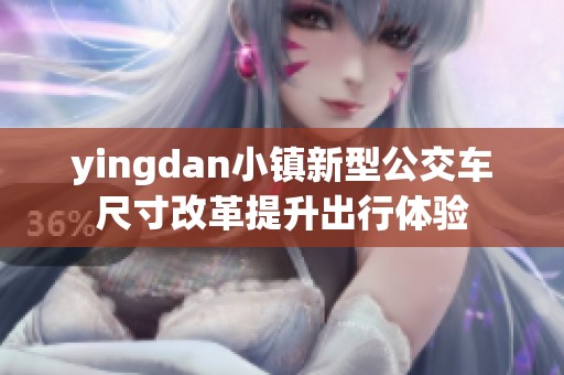 yingdan小镇新型公交车尺寸改革提升出行体验