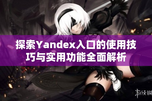 探索Yandex入口的使用技巧与实用功能全面解析