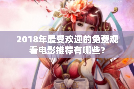 2018年最受欢迎的免费观看电影推荐有哪些？