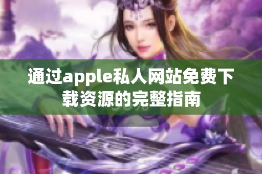 通过apple私人网站免费下载资源的完整指南