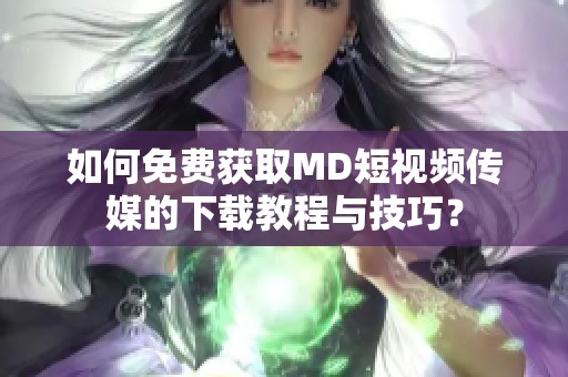 如何免费获取MD短视频传媒的下载教程与技巧？