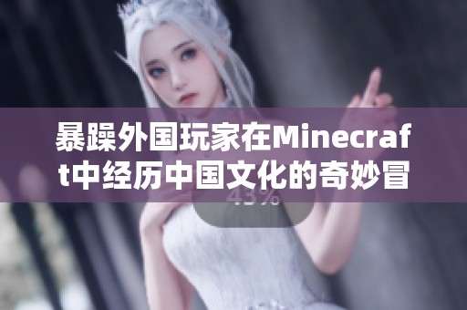 暴躁外国玩家在Minecraft中经历中国文化的奇妙冒险