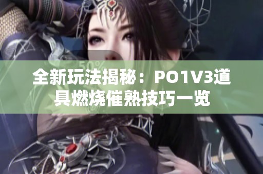 全新玩法揭秘：PO1V3道具燃烧催熟技巧一览