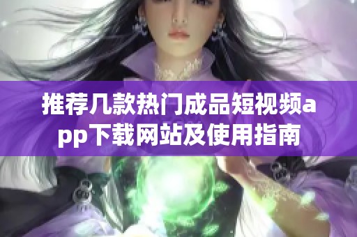 推荐几款热门成品短视频app下载网站及使用指南