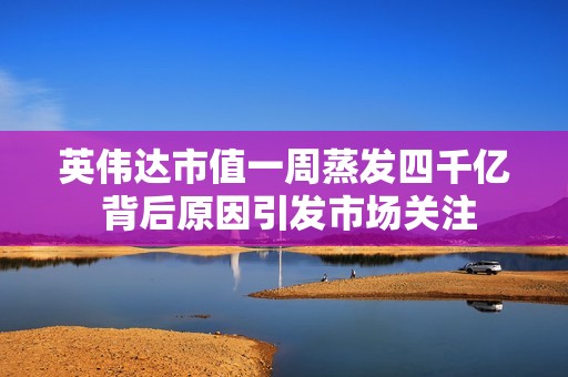 英伟达市值一周蒸发四千亿 背后原因引发市场关注